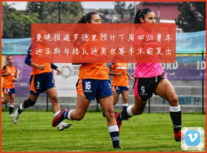 曼晚报道罗德里预计下周回归鲁本迪亚斯与格瓦迪奥尔赛季末前复出